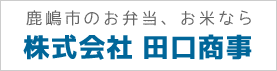 鹿嶋市のお弁当、お米なら株式会社田口商事