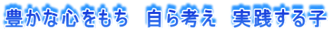 豊かな心をもち 自ら考え 実践する子