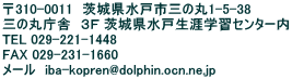 〒310-0011　茨城県水戸市三の丸1-5-38 三の丸庁舎　３Ｆ 茨城県水戸生涯学習センター内 TEL 029-221-1448 FAX 029-231-1660 メール　iba-kopren@dolphin.ocn.ne.jp 