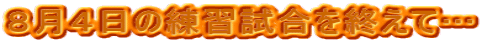 ８月４日の練習試合を終えて…