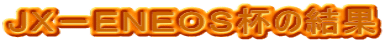 ＪＸ－ＥＮＥＯＳ杯の結果